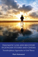 Traumatic loss and recovery in Jungian studies and cinema : transdisciplinary approaches in grief theory /