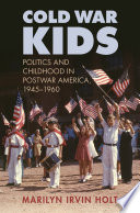 Cold War kids : politics and childhood in postwar America, 1945-1960 /