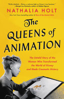 The queens of animation : the untold story of the women who transformed the world of Disney and made cinematic history /