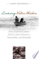 Learning native wisdom : what traditional cultures teach us about subsistence, sustainability, and spirituality /