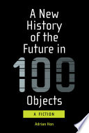 A new history of the future in 100 objects : a fiction /