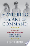 Mastering the art of command : Admiral Chester W. Nimitz and victory in the Pacific war /