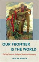 Our frontier is the world : the Boy Scouts in the age of American ascendancy /