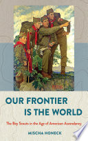 Our frontier is the world : the Boy Scouts in the age of American ascendancy /