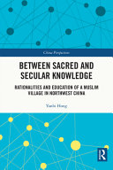 Between sacred and secular knowledge : rationalities and education of a Muslim village in Northwest China /