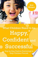 What children need to be happy, confident and successful : step by step positive psychology to help children flourish /