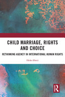 Child marriage, rights, and choice : rethinking agency in international human rights /