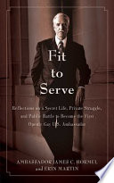 Fit to serve : reflections on a secret life, private struggle, and public battle to become the first openly gay U.S. ambassador /
