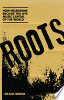 Roots : How Melbourne Became the Live Musical Capital of the World /