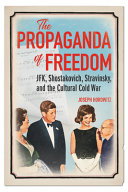 The propaganda of freedom : JFK, Shostakovich, Stravinsky, and the cultural cold war /