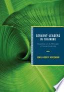 Servant-leaders in training : foundations of the philosophy of servant-leadership /