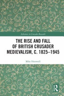 The rise and fall of British crusader medievalism, c. 1825-1945 /
