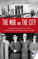 The mob and the city : the hidden history of how the mafia captured New York /