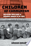 Children of communism : politicizing youth revolt in communist Budapest in the 1960s /