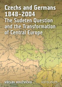 Czechs and Germans, 1848-2004 : the Sudeten question and the transformation of central Europe /