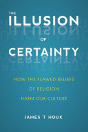 The illusion of certainty : how the flawed beliefs of religion harm our culture /