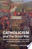 Catholicism and the Great War : religion and everyday life in Germany and Austria-Hungary, 1914-1922 /