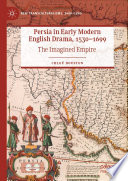 Persia in Early Modern English Drama, 1530-1699 : The Imagined Empire /