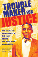 Troublemaker for justice : the story of Bayard Rustin, the man behind the March on Washington /