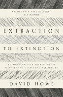 Extraction to extinction : rethinking our relationship with Earth's natural resources /
