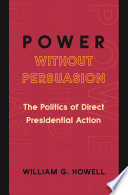 Power without persuasion : the politics of direct presidential action /