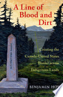 A line of blood and dirt : creating the Canada-United States border across indigenous lands /