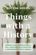 Things with a history : transcultural materialism and the literatures of extraction in contemporary Latin American /
