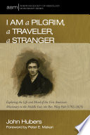 I am a pilgrim, a traveler, a stranger : exploring the life and mind of the first American missionary to the Middle East, the Rev. Pliny Fisk (1792-1825) /