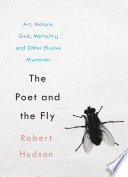 The poet and the fly : art, nature, god, mortality, and other elusive mysteries /