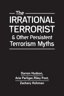 The irrational terrorist : and other persistent terrorism myths /