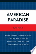 American paradise : hidden ironies, contradictions, illusions, and delusions, paradoxes, dilemmas, and absurdities in American life /