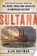 Sultana : surviving Civil War, prison, and the worst maritime disaster in American history /