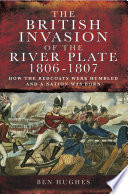 The British invasion of the River Plate, 1806-7 : how the Redcoats were humbled and a nation was born /