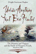 Unlike anything that ever floated : the Monitor and Virginia and the Battle of Hampton Roads, March 8-9, 1862 /