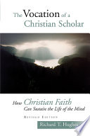 The vocation of the Christian scholar : how Christian faith can sustain the life of the mind /