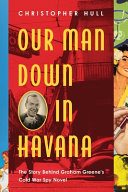 Our man down in Havana : the story behind Graham Greene's Cold War spy novel /
