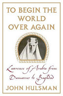 To begin the world over again : Lawrence of Arabia from Damascus to Baghdad /
