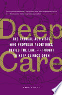 Deep care : the radical activists who provided abortions, defied the law, and fought to keep clinics open /