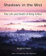 Shadows in the mist : the life and death of King Arthur /