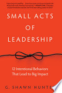 Small acts of leadership : 12 intentional behaviors that lead to big impact /