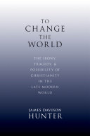 To change the world : the irony, tragedy, and possibility of Christianity in the late modern world /