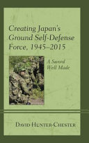 Creating Japan's Ground Self-Defense Force, 1945-2015 : a sword well made /