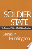 The soldier and the state : the theory and politics of civil-military relations /