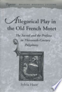 Allegorical play in the Old French motet : the sacred and the profane in thirteenth-century polyphony /