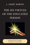 The six virtues of the educated person : helping kids to learn, schools to succeed /