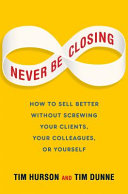 Never be closing : how to sell better without screwing your clients, your colleagues, or yourself /