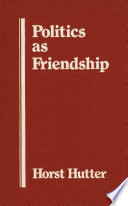 Politics as friendship : the origins of classical notions of politics in the theory and practice of friendship /