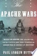 The Apache wars : the hunt for Geronimo, the Apache Kid, and the captive boy who started the longest war in American history /