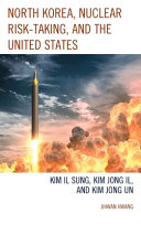 North Korea, nuclear risk-taking, and the United States : Kim Il Sung, Kim Jong Il, and Kim Jong Un /