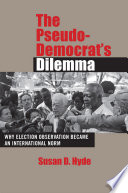 The pseudo-democrat's dilemma : why election observation became an international norm /